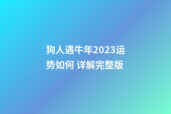 狗人遇牛年2023运势如何 详解完整版